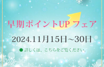 早期ポイントUPフェア♪　2024年11月15日～11月30日まで